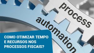 Como otimizar tempo e recursos nos processos fiscais